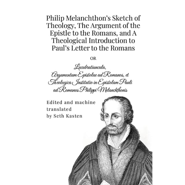 Philip Melanchthon’s Sketch of Theology, The Argument of the Epistle to the Romans, and A Theological Introduction to Paul’s Letter to the Romans